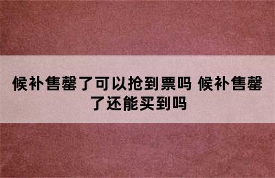 候补售罄了可以抢到票吗 候补售罄了还能买到吗